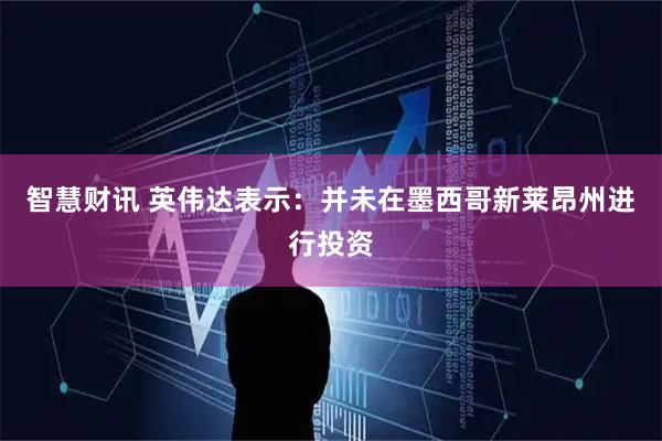 智慧财讯 英伟达表示：并未在墨西哥新莱昂州进行投资