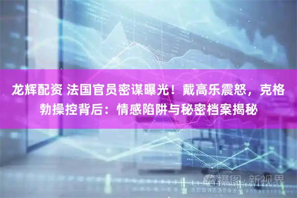 龙辉配资 法国官员密谋曝光！戴高乐震怒，克格勃操控背后：情感陷阱与秘密档案揭秘