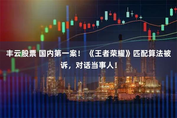 丰云股票 国内第一案！ 《王者荣耀》匹配算法被诉，对话当事人！